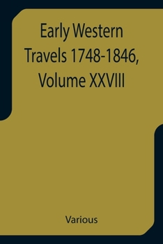 Early Western Travels 1748-1846, Volume XXVIII A Series of Annotated Reprints of some of the best and rarest contemporary volumes of travel, descripti