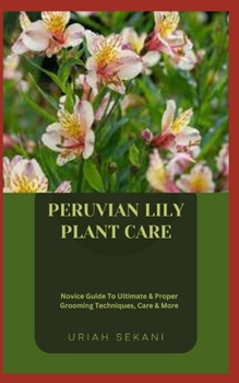 Paperback Peruvian Lily Plant Care: Novice Guide To Ultimate & Proper Grooming Techniques, Care & More Book