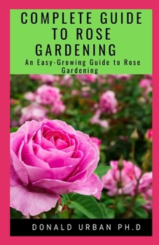 Paperback Complete Guide to Rose Gardening: An Easy-Growing Guide to Rose Gardening Book