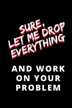 Sure Let Me Drop Everything and Work on your Problem: Blank Lined Notebook Journal