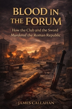 Blood in the Forum: How the Club and the Sword Murdered the Roman Republic (The Roman Chronicles)
