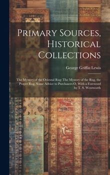 Hardcover Primary Sources, Historical Collections: The Mystery of the Oriental Rug: The Mystery of the Rug, the Prayer Rug, Some Advice to Purchasers o, With a Book