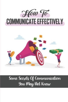 Paperback How To Communicate Effectively: Some Secrets Of Communication You May Not Know: Learn And Master The Critical Communication Skills Book