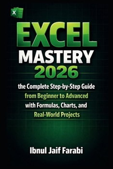 Excel Mastery 2026: the Complete Step-by-Step Guide from Beginner to Advanced with Formulas, Charts, and Real-World Projects