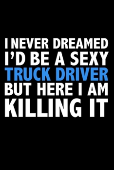 I never dreamed I'd a sexy Truck Driver but here I am killing it Career Journal 6 x 9 120 pages notebook: Funny Careers Graduation Notebook