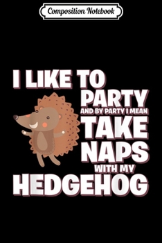 Composition Notebook: I Like To Party I Mean Take Naps With My Hedgehog  Journal/Notebook Blank Lined Ruled 6x9 100 Pages