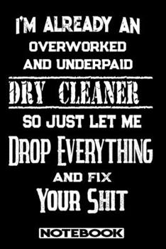 I'm Already An Overworked And Underpaid Dry Cleaner. So Just Let Me Drop Everything And Fix Your Shit!: Blank Lined Notebook | Appreciation Gift For Dry Cleaner