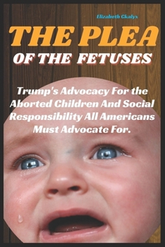 THE PLEA OF THE FETUSES: Trump's Advocacy For the Aborted Children And Social Responsibility All Americans Must Advocate For.