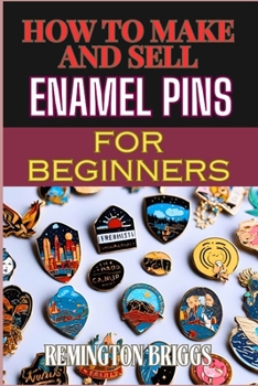 HOW TO MAKE AND SELL ENAMEL PINS FOR BEGINNERS: Step-By-Step Guide To Designing, Producing, And Marketing Custom Materials For Profit