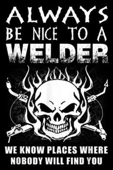 Always Be Nice To A Welder We Know Places Where Nobody Will find you: Always Be Nice To A Welder We Know Places Where Nobody Will Journal/Notebook Blank Lined Ruled 6x9 100 Pages