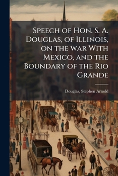 Speech Of Hon. S. A. Douglas Of Illinois, On The War With Mexico And The Boundary Of The Rio Grande