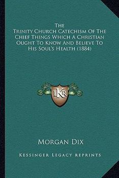 The Trinity Church Catechism Of The Chief Things Which A Christian Ought To Know And Believe To His Soul's Health