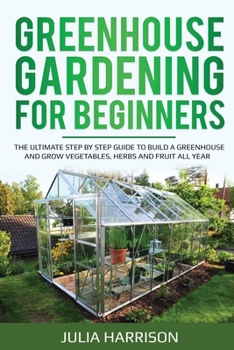 Paperback Greenhouse Gardening for Beginners: THE ULTIMATE STEP BY STEP GUIDE TO BUILD A GREENHOUSE AND GROW VEGETABLES, HERBS AND FRUIT All Year Book