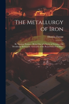 Paperback The Metallurgy of Iron: By Thomas Turner... Being One of a Series of Treatises On Metallurgy Written by Associates of the Royal School of Mine Book