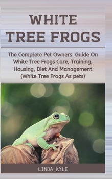 Paperback White Tree Frogs: The Complete Pet Owners Guide On White Tree Frogs Care, Training, Housing, Diet And Management (White Tree Frogs As Pe Book