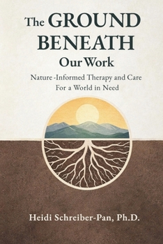 The Ground Beneath Our Work: Nature-Informed Therapy and Care for a World in Need (Nature-Informed Practice Series)