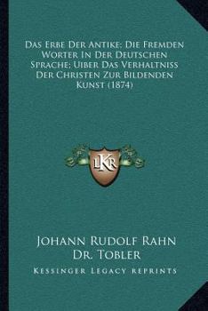 Das Erbe Der Antike; Die Fremden Worter In Der Deutschen Sprache; Uiber Das Verhaltniss Der Christen Zur Bildenden Kunst (1874)