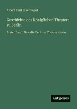 Geschichte des Königlichen Theaters zu Berlin: Erster Band: Das alte Berliner Theaterwesen