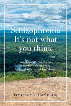 Schizophrenia - It's not what you think: Living beyond Schizophrenia - A true story of overcoming life?s challenges through God?s Grace