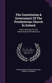 Hardcover The Constitution & Government Of The Presbyterian Church In Ireland: With A Directory For The Administration Of Ordinances Book