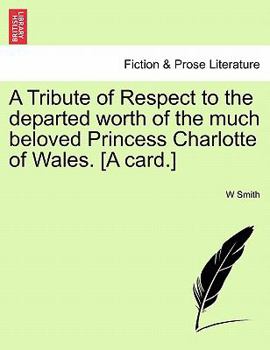 Paperback A Tribute of Respect to the Departed Worth of the Much Beloved Princess Charlotte of Wales. [a Card.] Book