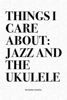 Things I Care About: Jazz And The Ukulele: A 6x9 Inch Diary Notebook Journal With A Bold Text Font Slogan On A Matte Cover and 120 Blank Lined Pages Makes A Great Alternative To A Card