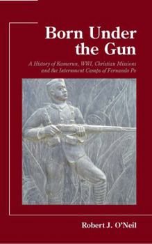 Paperback Born Under the Gun: A History of Kamerun, Wwi, Christian Missions and the Internment Camps of Fernando Po Book