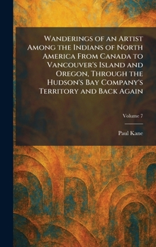 Wanderings of an Artist Among the Indians of North America From Canada to Vancouver's Island and Oregon, Through the Hudson's Bay Company's Territory and Back Again