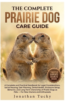 THE COMPLETE PRAIRIE DOG CARE GUIDE: An Essential And Practical Handbook For Legal Considerations, Social Housing, Diet Planning, Dental Health, ... Dogs As Pets — For New Owners And Enthusiasts
