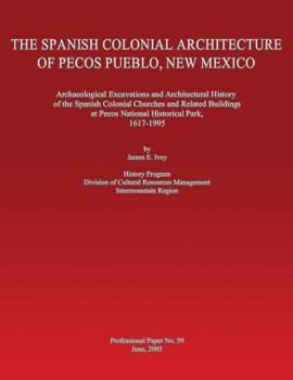 The Spanish Colonial Architecture of Pecos Pueblo, New Mexico: Archaeological Excavations and Architectural History of the Spanish Colonial Churches and Related Buildings at Pecos National Historical 