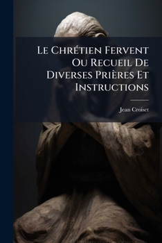 Paperback Le Chrétien Fervent Ou Recueil De Diverses Prières Et Instructions: Pour Passer Chrériennement La Journée... [French] Book