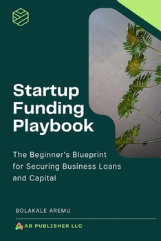 Startup Funding Playbook: The Beginner’s Blueprint for Securing Business Loans and Capital
