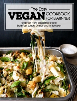 Paperback The Easy Vegan Cookbook For Beginner: FoolProof Plant-Based Recipes For Breakfast, Lunch, Dinner, and In-Between Book
