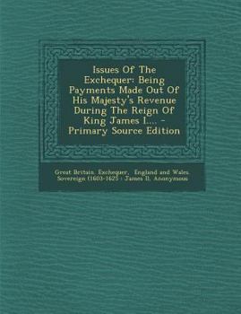 Paperback Issues of the Exchequer: Being Payments Made Out of His Majesty's Revenue During the Reign of King James I.... Book