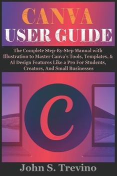 Paperback Canva User Guide: The Complete Step-By-Step Manual with Illustration to Master Canva's Tools, Templates, & AI Design Features Like a Pro For Students, Book