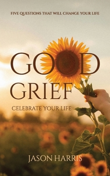 Good Grief Celebrate Your Life, Five Questions That Will Change Your Life