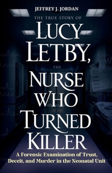 Paperback The True Story of Lucy Letby, the Nurse Who Turned Killer: A Forensic Examination of Trust, Deceit, and Murder in the Neonatal Unit Book