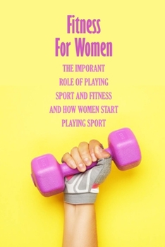 Paperback Fitness For Women: The Imporant Role Of Playing Sport And Fitness And How Women Start Playing Sport: Keep Fit And Healthy Book for Women Book