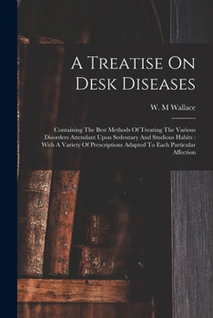 Paperback A Treatise On Desk Diseases: Containing The Best Methods Of Treating The Various Disorders Attendant Upon Sedentary And Studious Habits: With A Var Book