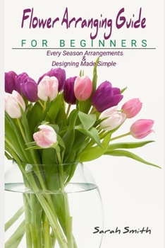 Paperback Flower Arranging Guide For Beginners: Every Season Arrangements And Designing Made Simple Book