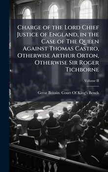 Charge of the Lord Chief Justice of England, in the Case of The Queen Against Thomas Castro, Otherwise Arthur Orton, Otherwise Sir Roger Tichborne