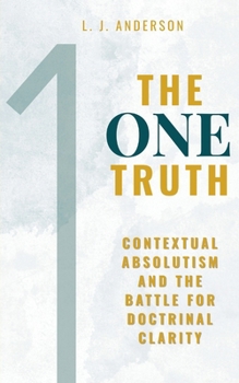 One Truth : Contextual Absolutism and the Battle for Doctrinal Clarity