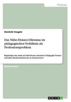 Paperback Das Nähe-Distanz-Dilemma im pädagogischen Verhältnis als Professionsproblem: Begünstigt eine stark am Individuum orientierte Pädagogik Formen sexuelle [German] Book