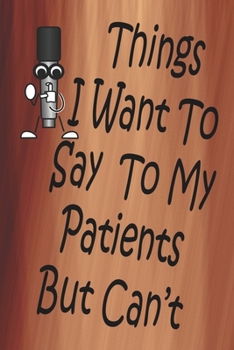 Things I Want To Say To My Patients But Can't: 100 CREAM COLORED INTERIOR Pages. 6" x 9" Lined Journal or Notebook, Sarcastic and Funny Gag Gift.