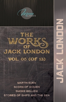 The Works of Jack London, Vol. 05 (of 13): Martin Eden; Scorn of Women; Smoke Bellew; Stories of Ships and the Sea