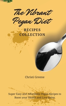 The Vibrant Pegan Diet Recipes Collection: Super Easy and Affordable Pegan Recipes to Boost your Health and Live better