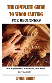 Paperback The Complete Guide to Wood Carving for Beginners: How to get started to improve your wood carving skills Book