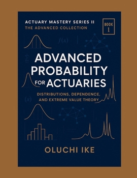 Advanced Probability for Actuaries: Distributions, Dependence, and Extreme Value Theory (Actuary Mastery Series II – The Advanced Collection)