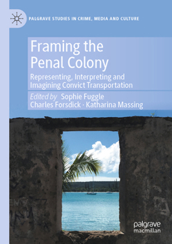Framing the Penal Colony: Representing, Interpreting and Imagining Convict Transportation (Palgrave Studies in Crime, Media and Culture)