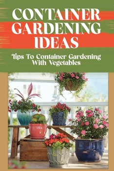 Container Gardening Ideas: Tips To Container Gardening With Vegetables: Vegetable Container Gardening